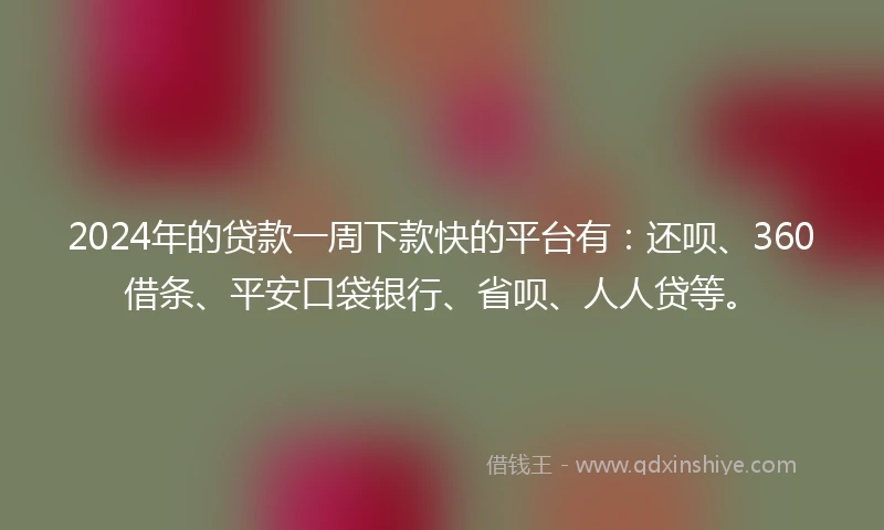 2024年的贷款一周下款快的平台有：还呗、360借条、平安口袋银行、省呗、人人贷等。