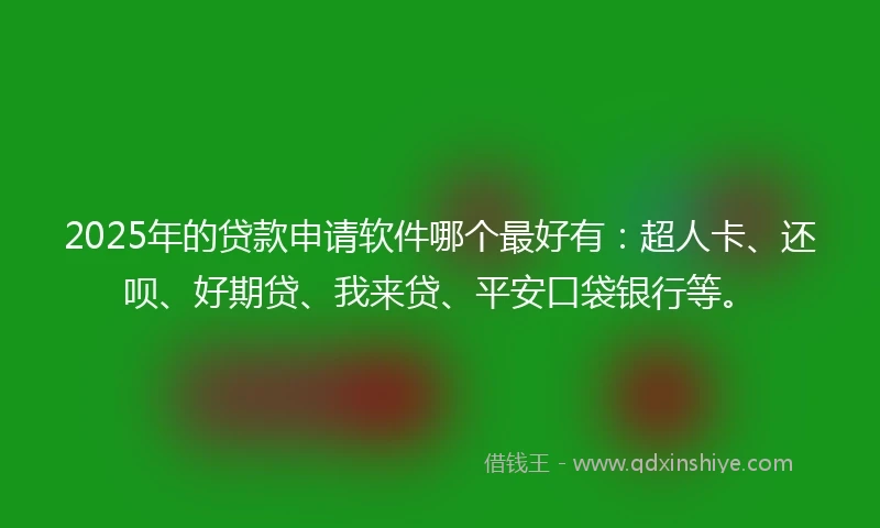 2025年的贷款申请软件哪个最好有:超人卡、还呗、好期贷、我来贷、平安口袋银行等。