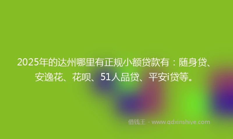 2025年的达州哪里有正规小额贷款有：随身贷、安逸花、花呗、51人品贷、平安i贷等。