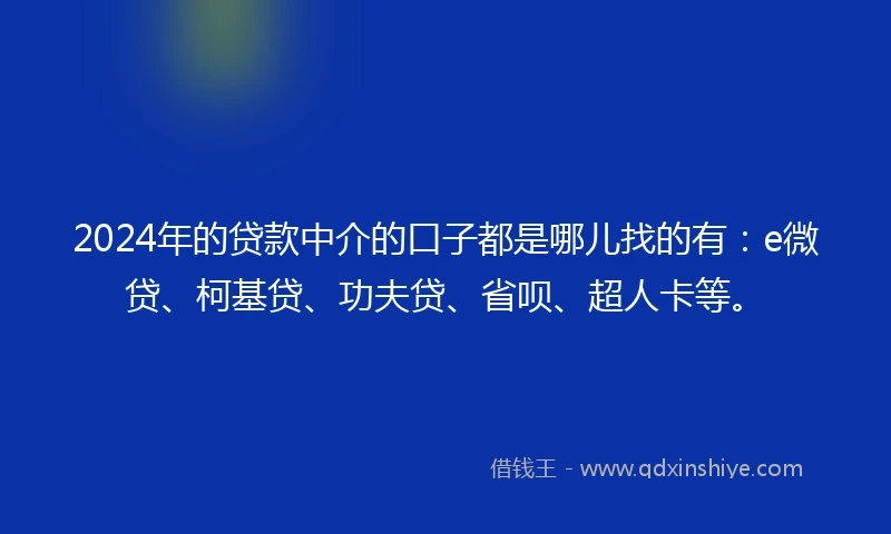 2024年的贷款中介的口子都是哪儿找的有：e微贷、柯基贷、功夫贷、省呗、超人卡等。