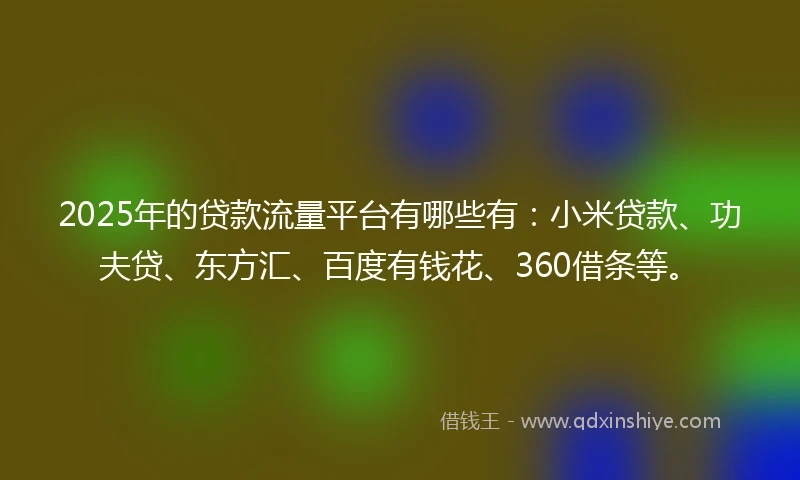 2025年的贷款流量平台有哪些有：小米贷款、功夫贷、东方汇、百度有钱花、360借条等。