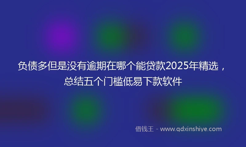 负债多但是没有逾期在哪个能贷款2025年精选，总结五个门槛低易下款软件