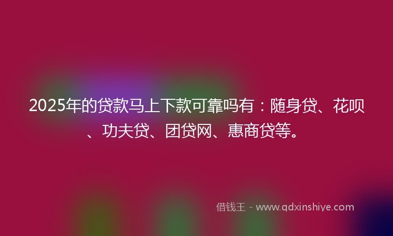 2025年的贷款马上下款可靠吗有：随身贷、花呗、功夫贷、团贷网、惠商贷等。