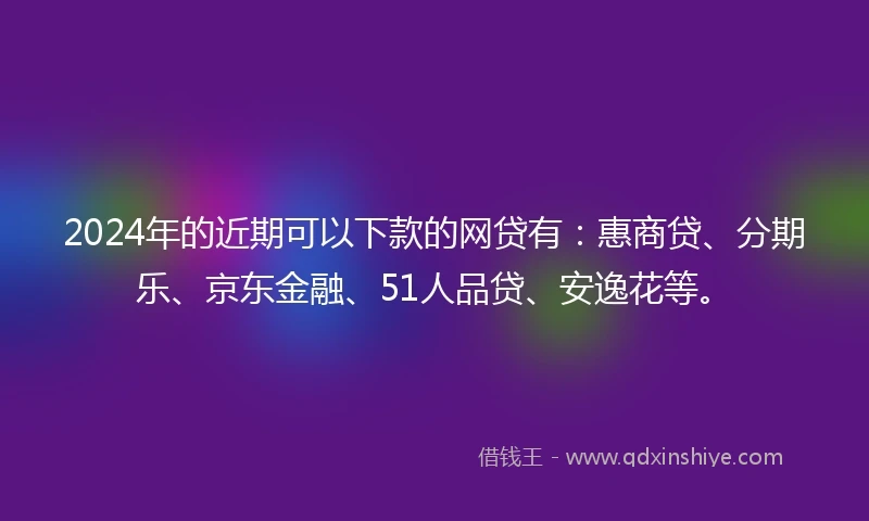 2024年的近期可以下款的网贷有：惠商贷、分期乐、京东金融、51人品贷、安逸花等。