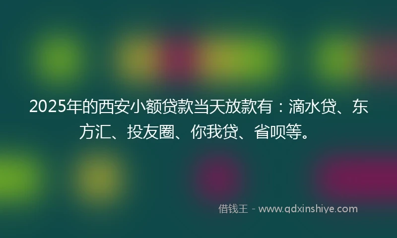 2025年的西安小额贷款当天放款有：滴水贷、东方汇、投友圈、你我贷、省呗等。