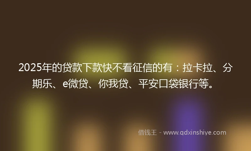 2025年的贷款下款快不看征信的有：拉卡拉、分期乐、e微贷、你我贷、平安口袋银行等。