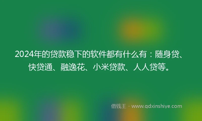 2024年的贷款稳下的软件都有什么有:随身贷、快贷通、融逸花、小米贷款、人人贷等。