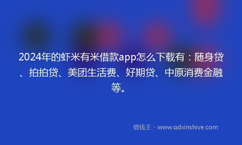 2024年的虾米有米借款app怎么下载有：随身贷、拍拍贷、美团生活费、好期贷、中原消费金融等。