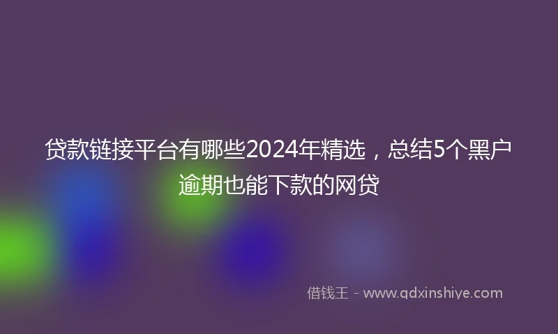 贷款链接平台有哪些2024年精选，总结5个黑户逾期也能下款的网贷