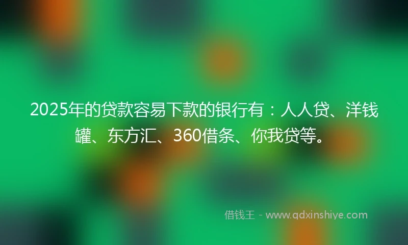 2025年的贷款容易下款的银行有:人人贷、洋钱罐、东方汇、360借条、你我贷等。