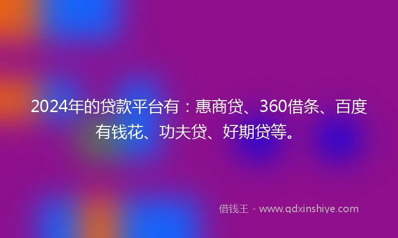 2024年的贷款平台有：惠商贷、360借条、百度有钱花、功夫贷、好期贷等。