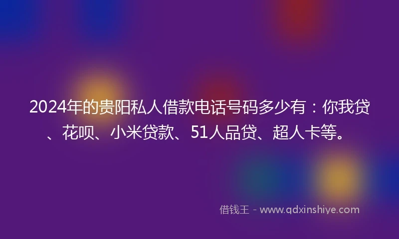 2024年的贵阳私人借款电话号码多少有：你我贷、花呗、小米贷款、51人品贷、超人卡等。