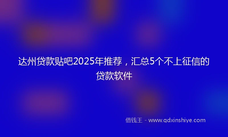 达州贷款贴吧2025年推荐，汇总5个不上征信的贷款软件