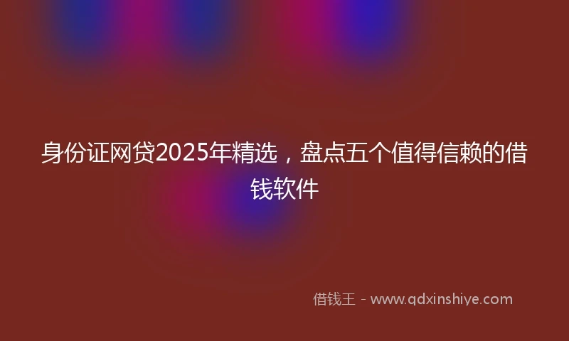身份证网贷2025年精选，盘点五个值得信赖的借钱软件