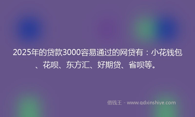 2025年的贷款3000容易通过的网贷有：小花钱包、花呗、东方汇、好期贷、省呗等。