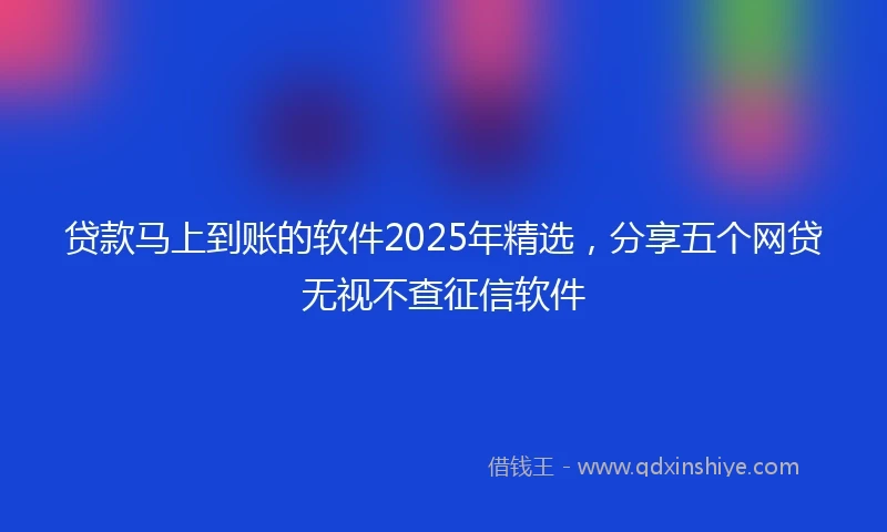 贷款马上到账的软件2025年精选，分享五个网贷无视不查征信软件