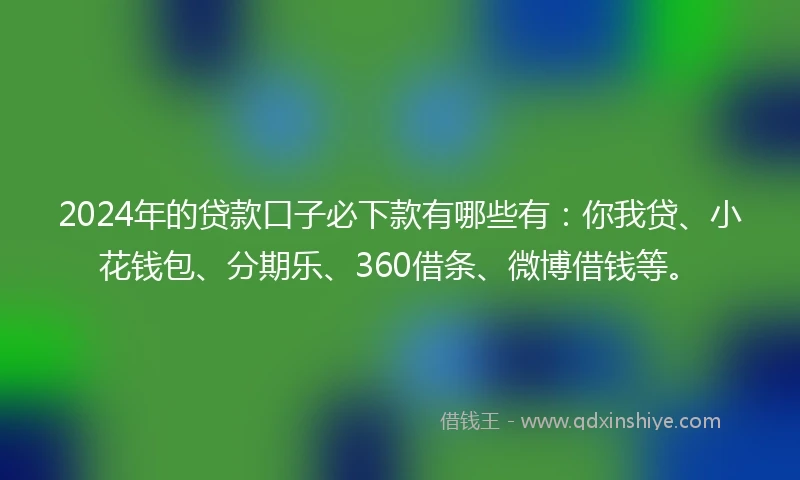 2024年的贷款口子必下款有哪些有：你我贷、小花钱包、分期乐、360借条、微博借钱等。