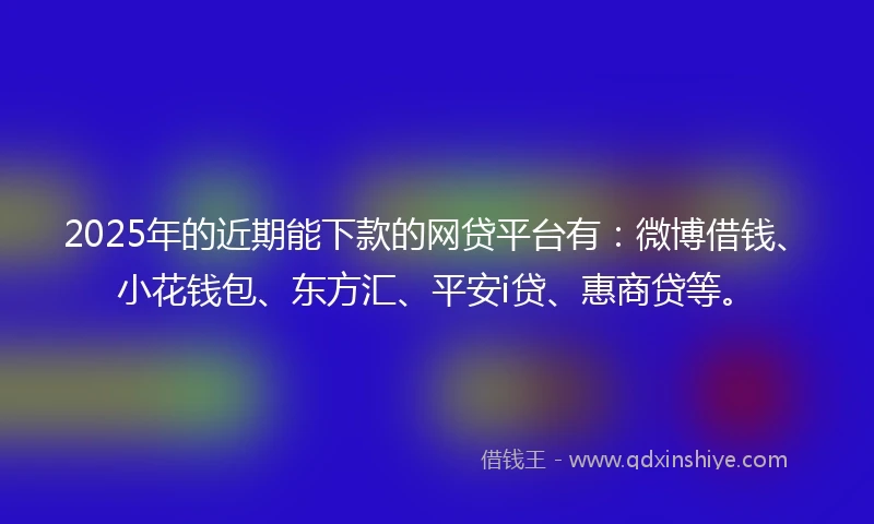 2025年的近期能下款的网贷平台有：微博借钱、小花钱包、东方汇、平安i贷、惠商贷等。