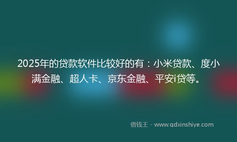 2025年的贷款软件比较好的有：小米贷款、度小满金融、超人卡、京东金融、平安i贷等。