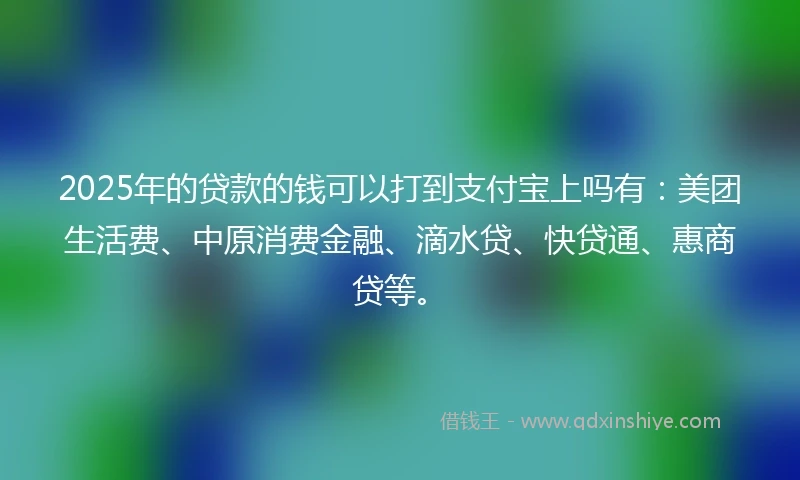 2025年的贷款的钱可以打到支付宝上吗有：美团生活费、中原消费金融、滴水贷、快贷通、惠商贷等。
