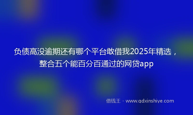 负债高没逾期还有哪个平台敢借我2025年精选，整合五个能百分百通过的网贷app