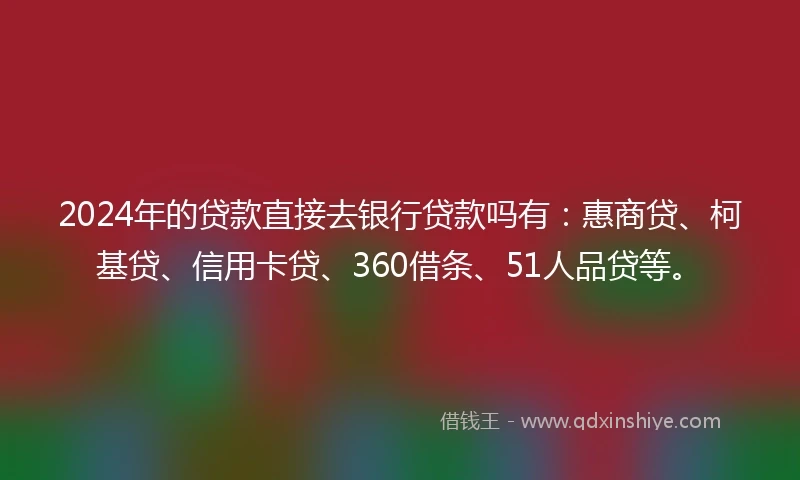 2024年的贷款直接去银行贷款吗有:惠商贷、柯基贷、信用卡贷、360借条、51人品贷等。