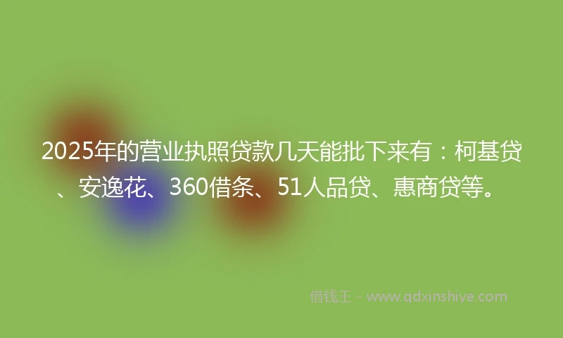 2025年的营业执照贷款几天能批下来有：柯基贷、安逸花、360借条、51人品贷、惠商贷等。
