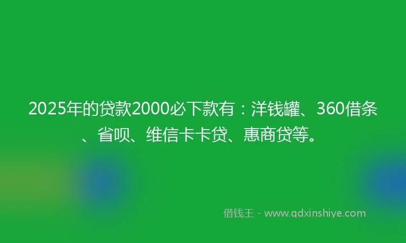 2025年的贷款2000必下款有：洋钱罐、360借条、省呗、维信卡卡贷、惠商贷等。