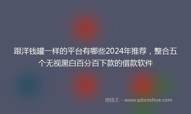 跟洋钱罐一样的平台有哪些2024年推荐，整合五个无视黑白百分百下款的借款软件