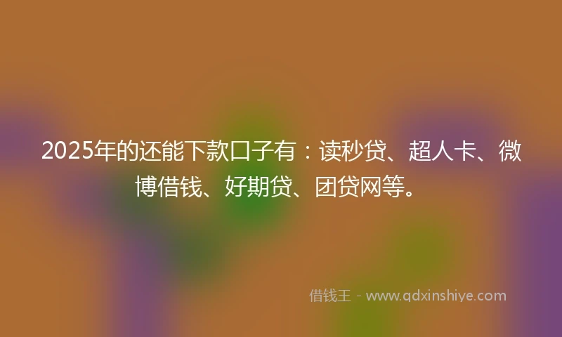 2025年的还能下款口子有：读秒贷、超人卡、微博借钱、好期贷、团贷网等。