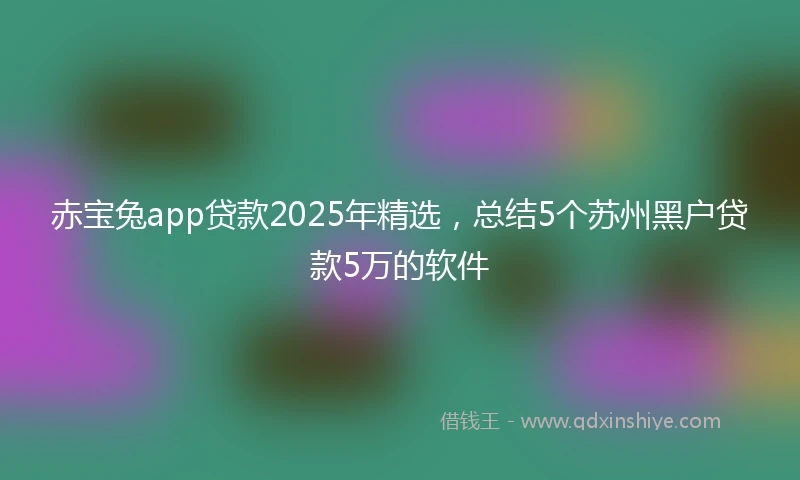 赤宝兔app贷款2025年精选，总结5个苏州黑户贷款5万的软件