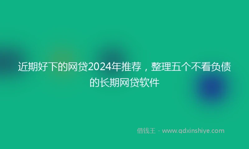 近期好下的网贷2024年推荐，整理五个不看负债的长期网贷软件