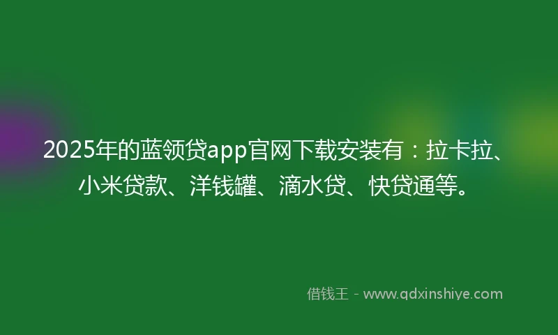 2025年的蓝领贷app官网下载安装有：拉卡拉、小米贷款、洋钱罐、滴水贷、快贷通等。