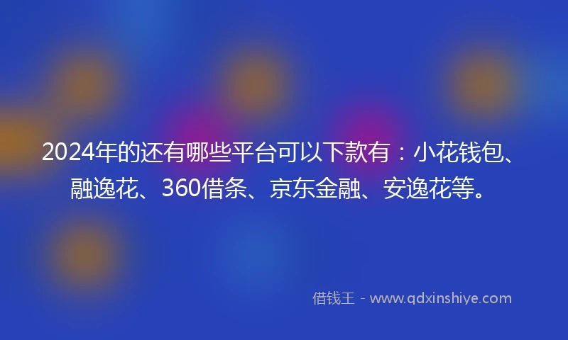 2024年的还有哪些平台可以下款有：小花钱包、融逸花、360借条、京东金融、安逸花等。