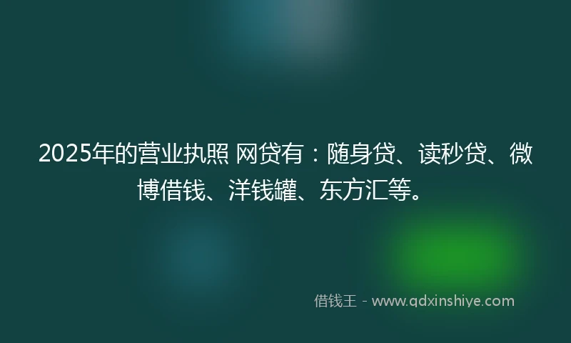 2025年的营业执照 网贷有：随身贷、读秒贷、微博借钱、洋钱罐、东方汇等。