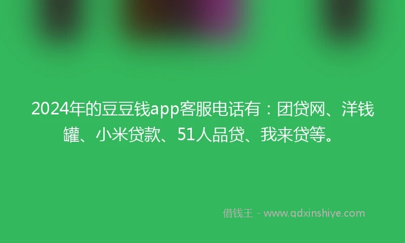 2024年的豆豆钱app客服电话有：团贷网、洋钱罐、小米贷款、51人品贷、我来贷等。