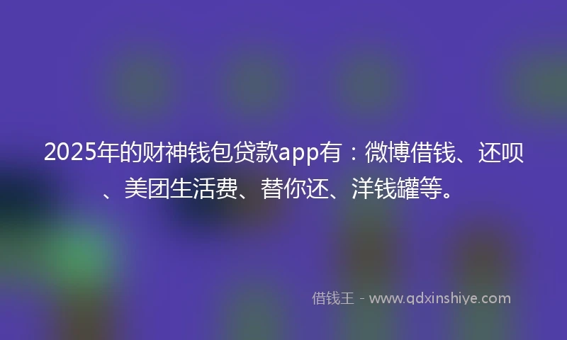 2025年的财神钱包贷款app有：微博借钱、还呗、美团生活费、替你还、洋钱罐等。