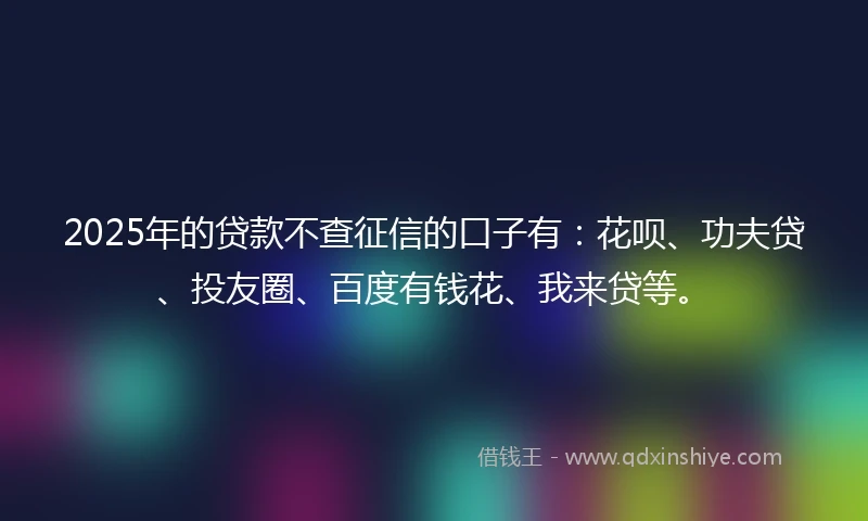 2025年的贷款不查征信的口子有：花呗、功夫贷、投友圈、百度有钱花、我来贷等。