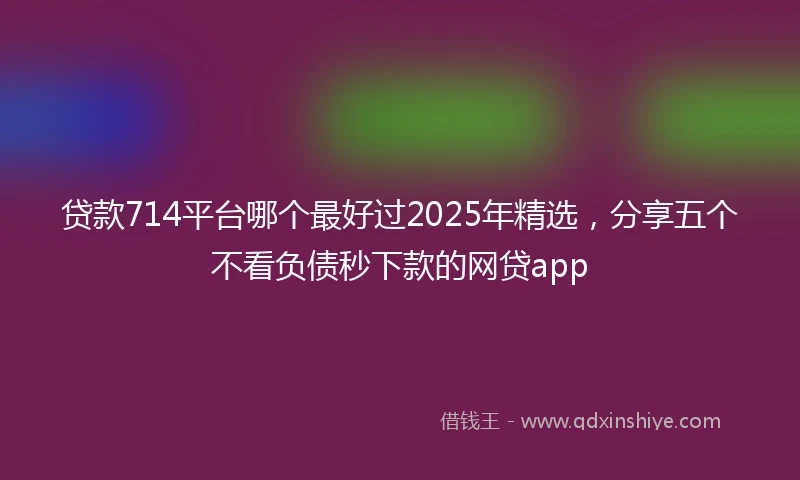 贷款714平台哪个最好过2025年精选，分享五个不看负债秒下款的网贷app