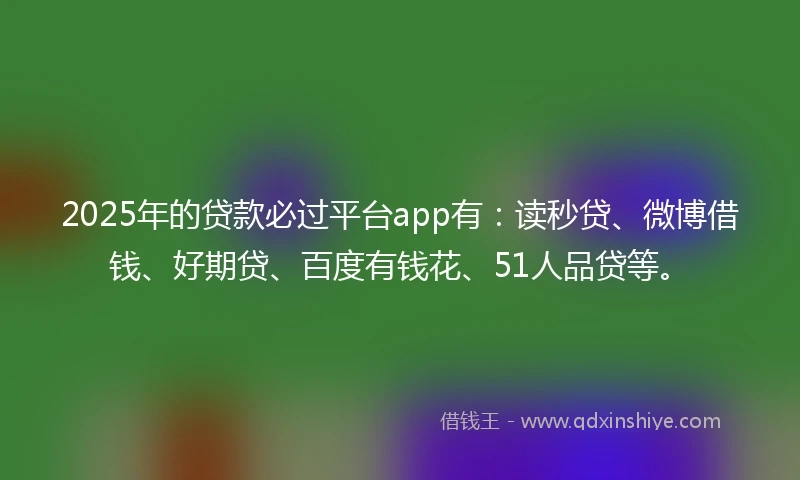 2025年的贷款必过平台app有：读秒贷、微博借钱、好期贷、百度有钱花、51人品贷等。
