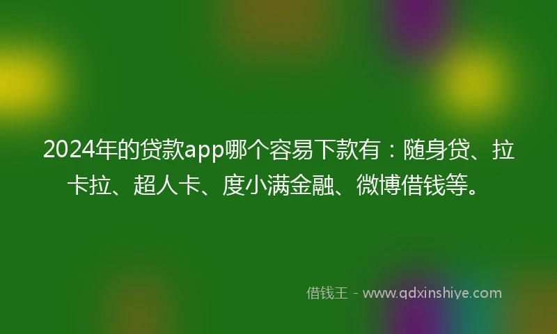 2024年的贷款app哪个容易下款有：随身贷、拉卡拉、超人卡、度小满金融、微博借钱等。