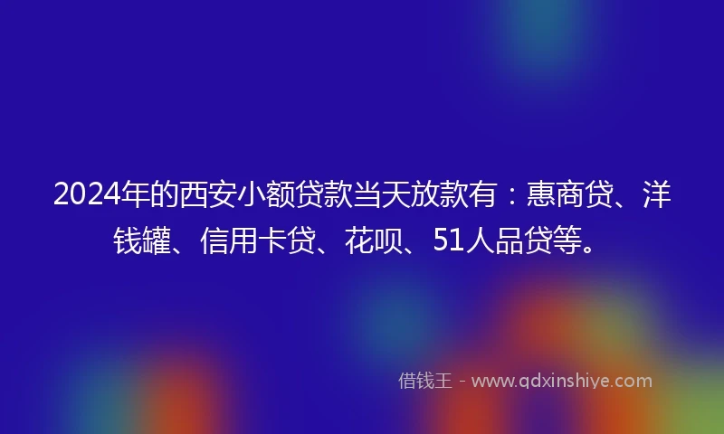 2024年的西安小额贷款当天放款有：惠商贷、洋钱罐、信用卡贷、花呗、51人品贷等。