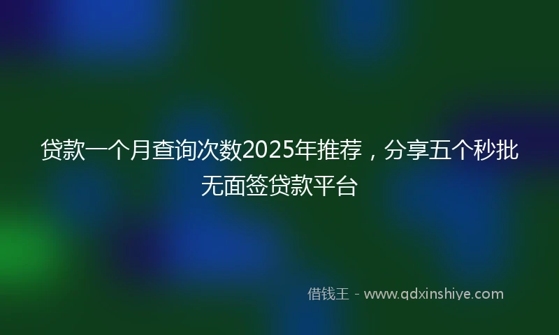 贷款一个月查询次数2025年推荐，分享五个秒批无面签贷款平台