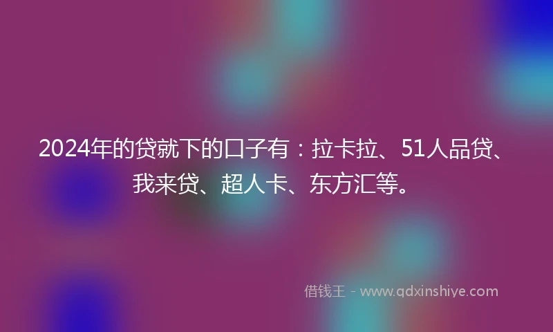 2024年的贷就下的口子有：拉卡拉、51人品贷、我来贷、超人卡、东方汇等。