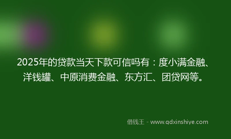 2025年的贷款当天下款可信吗有：度小满金融、洋钱罐、中原消费金融、东方汇、团贷网等。