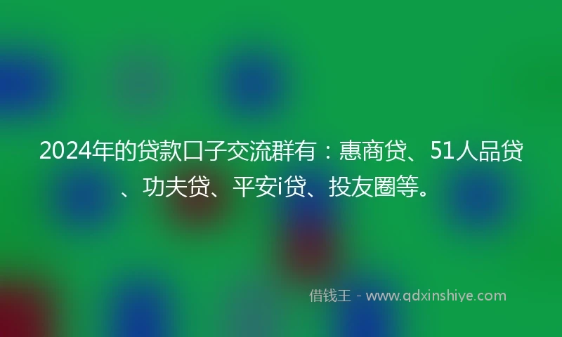 2024年的贷款口子交流群有：惠商贷、51人品贷、功夫贷、平安i贷、投友圈等。