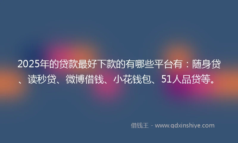 2025年的贷款最好下款的有哪些平台有：随身贷、读秒贷、微博借钱、小花钱包、51人品贷等。