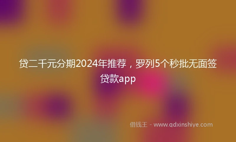 贷二千元分期2024年推荐，罗列5个秒批无面签贷款app