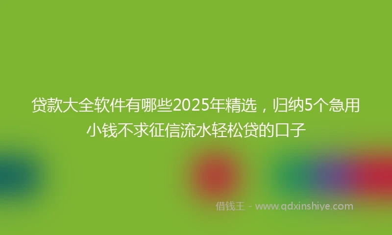 贷款大全软件有哪些2025年精选，归纳5个急用小钱不求征信流水轻松贷的口子