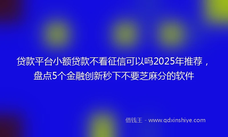 贷款平台小额贷款不看征信可以吗2025年推荐，盘点5个金融创新秒下不要芝麻分的软件